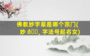 佛教妙字辈是哪个宗门(妙 🕸 字法号起名女)